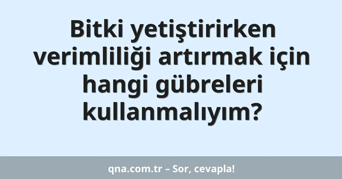 Bitki yetiştirirken verimliliği artırmak için hangi gübreleri kullanmalıyım?