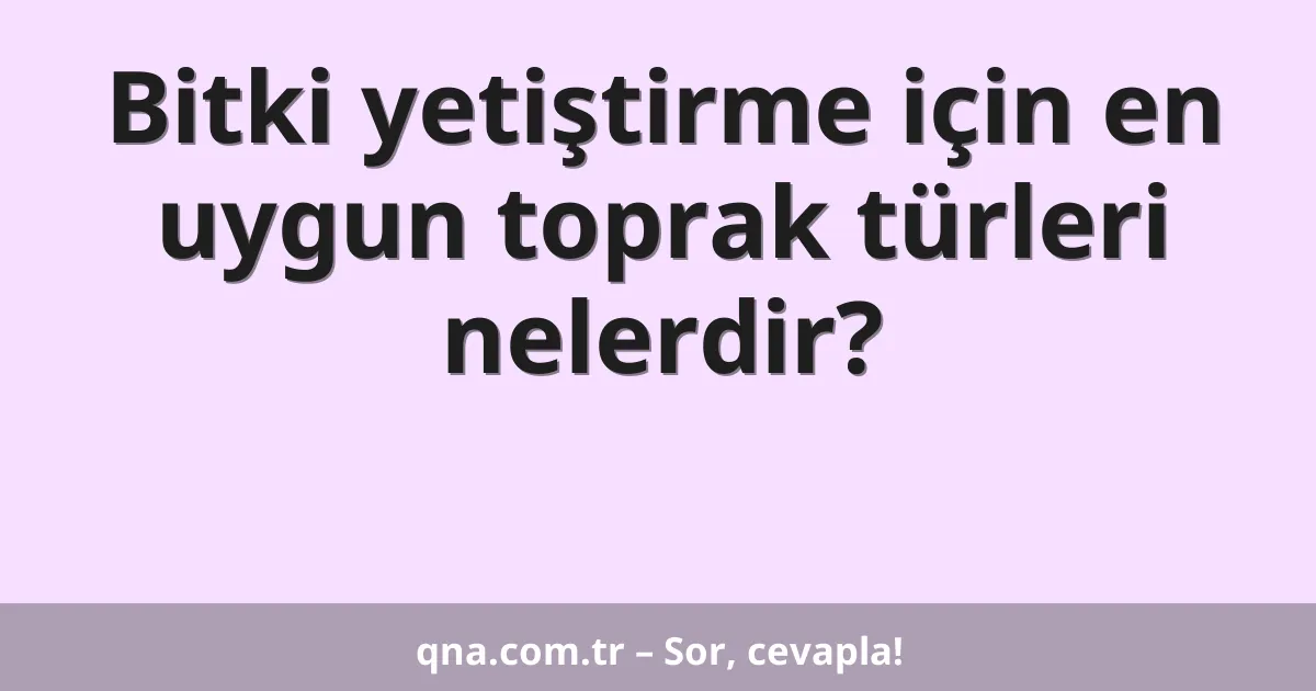Bitki yetiştirme için en uygun toprak türleri nelerdir?