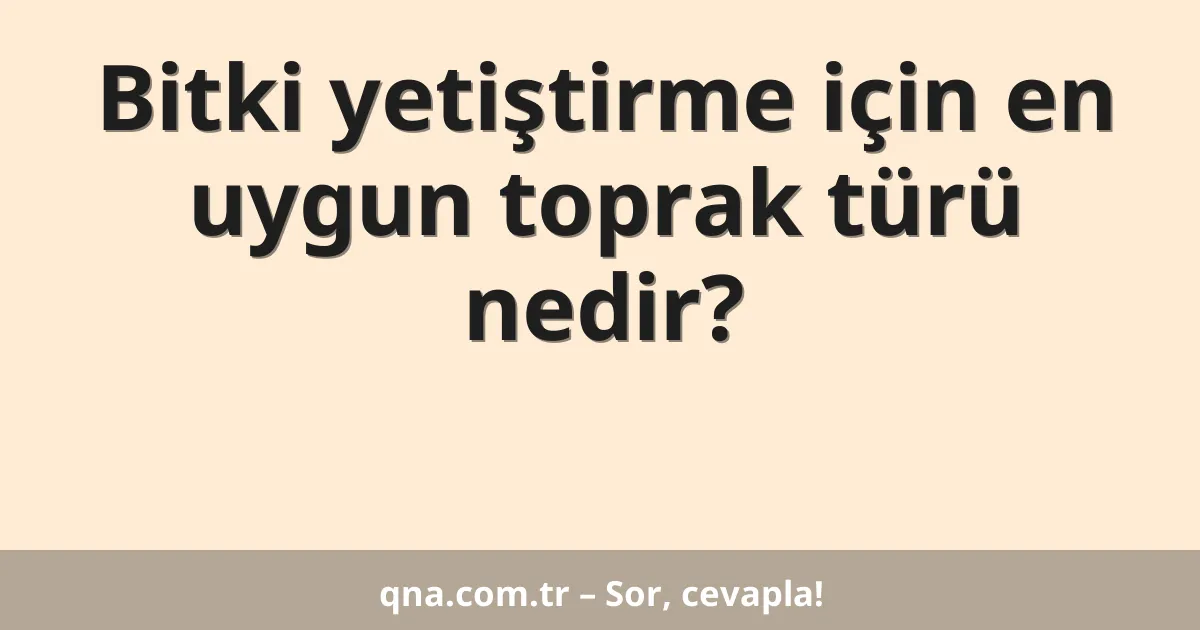 Bitki yetiştirme için en uygun toprak türü nedir?