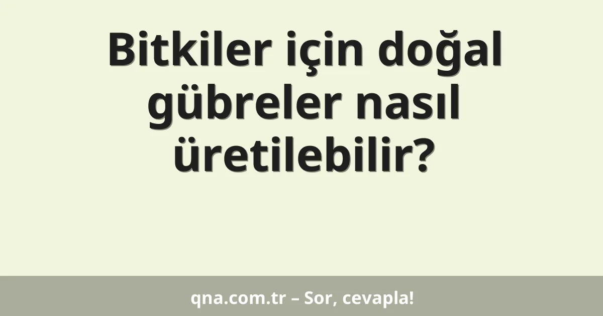 Bitkiler için doğal gübreler nasıl üretilebilir?