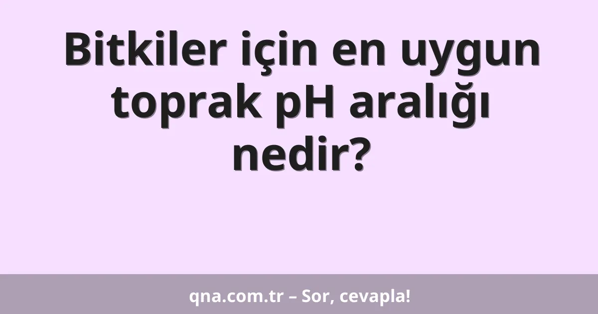 Bitkiler için en uygun toprak pH aralığı nedir?