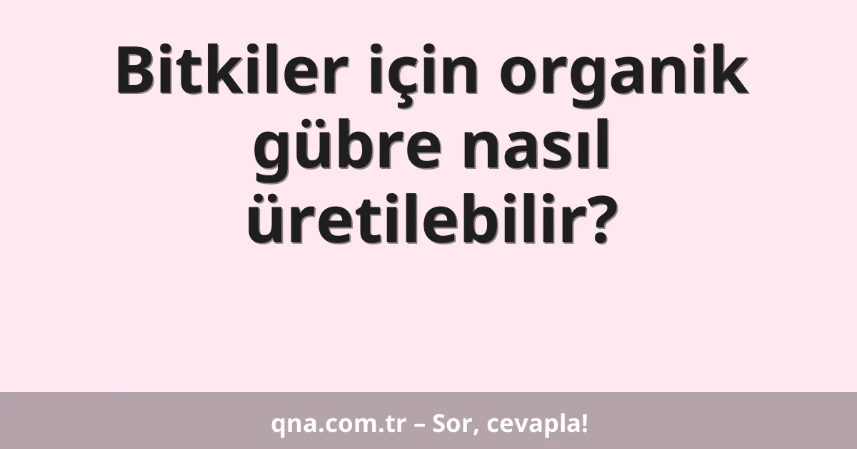 Bitkiler için organik gübre nasıl üretilebilir?