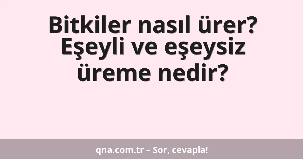 Bitkiler nasıl ürer? Eşeyli ve eşeysiz üreme nedir?