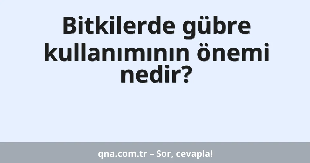 Bitkilerde gübre kullanımının önemi nedir?