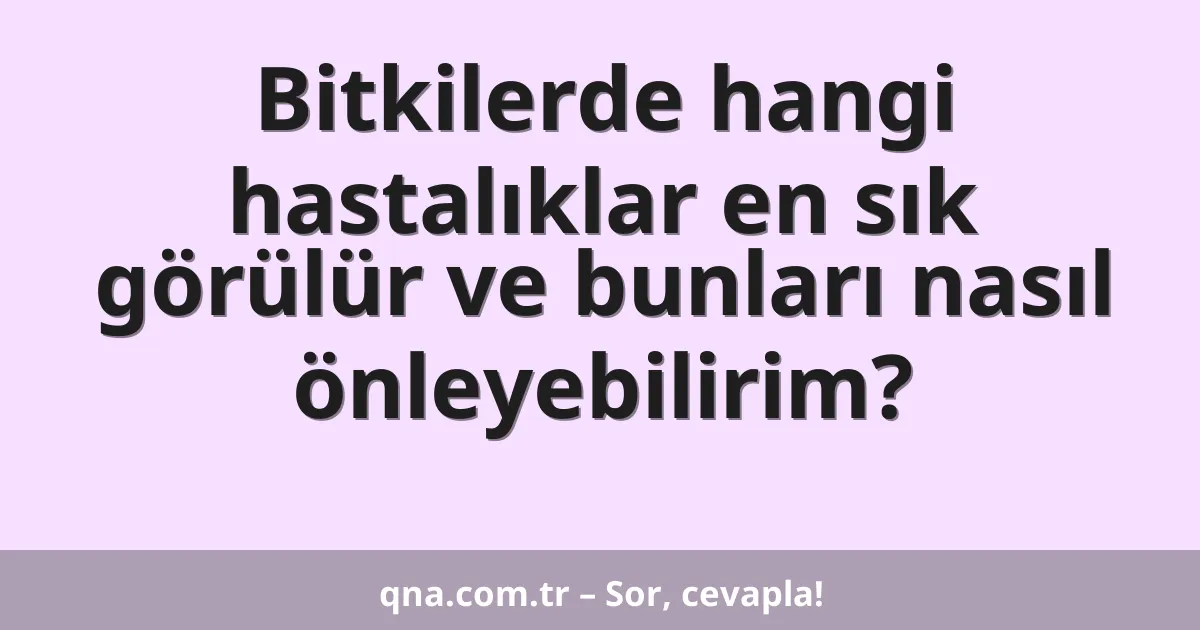 Bitkilerde hangi hastalıklar en sık görülür ve bunları nasıl önleyebilirim?