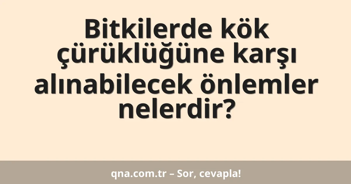 Bitkilerde kök çürüklüğüne karşı alınabilecek önlemler nelerdir?