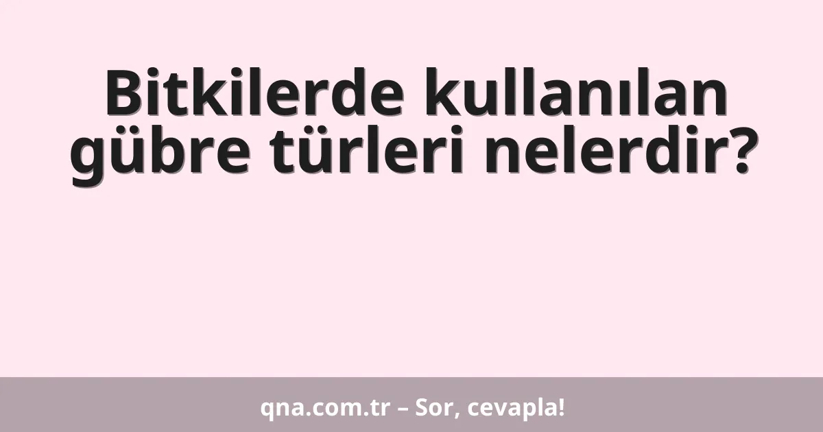 Bitkilerde kullanılan gübre türleri nelerdir?