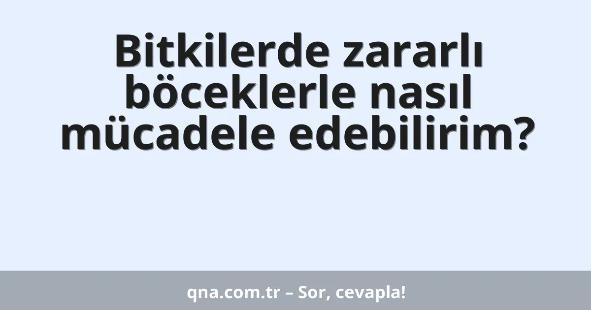 Bitkilerde zararlı böceklerle nasıl mücadele edebilirim?