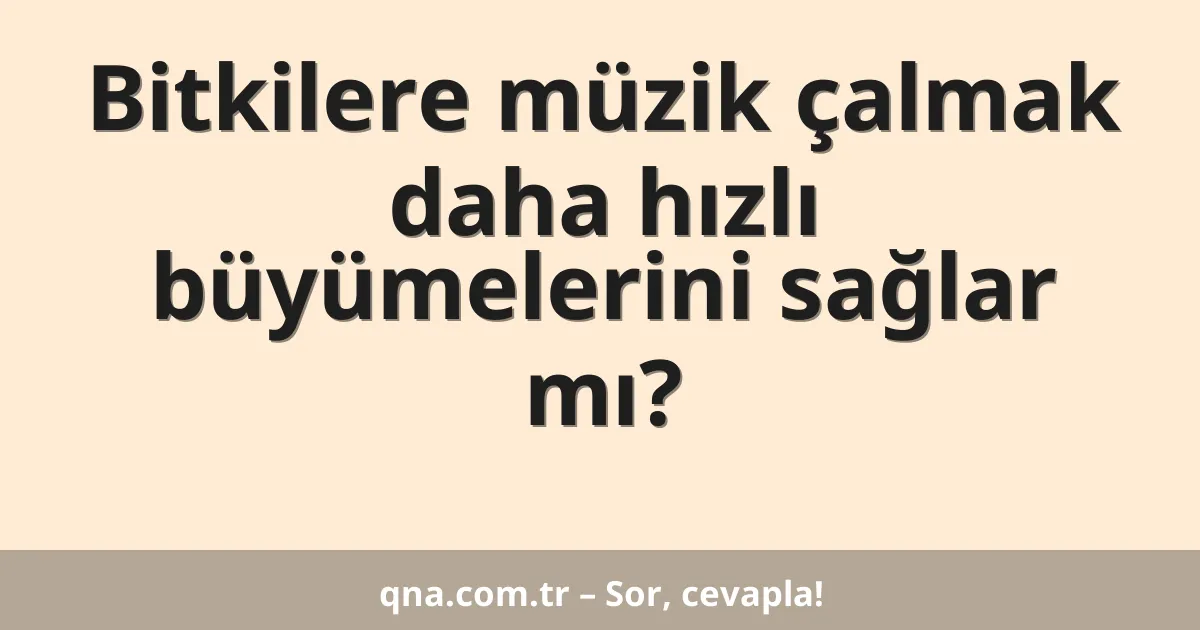 Bitkilere müzik çalmak daha hızlı büyümelerini sağlar mı?