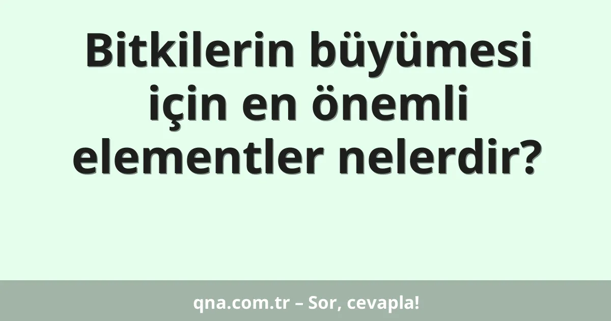 Bitkilerin büyümesi için en önemli elementler nelerdir?