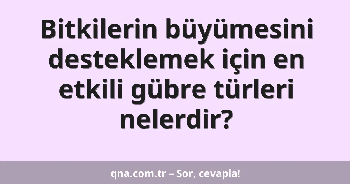 Bitkilerin büyümesini desteklemek için en etkili gübre türleri nelerdir?