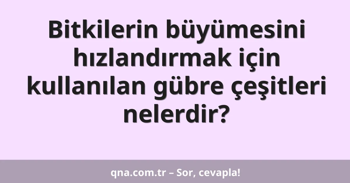 Bitkilerin büyümesini hızlandırmak için kullanılan gübre çeşitleri nelerdir?