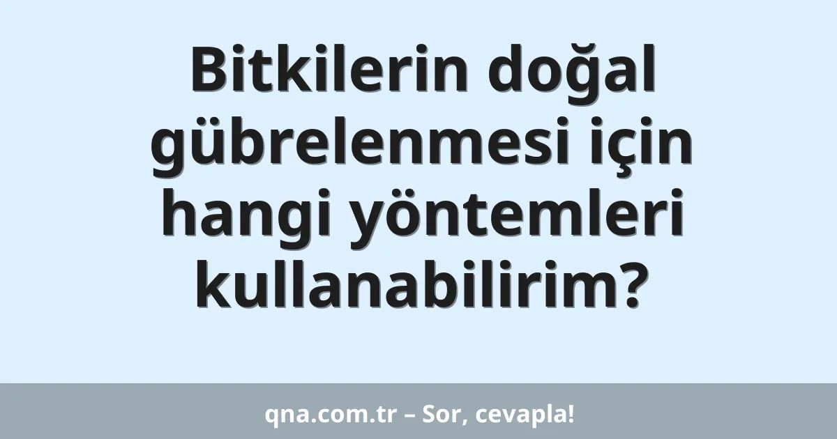 Bitkilerin doğal gübrelenmesi için hangi yöntemleri kullanabilirim?