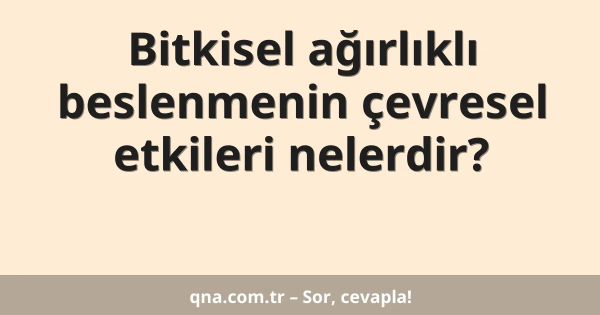Bitkisel ağırlıklı beslenmenin çevresel etkileri nelerdir?