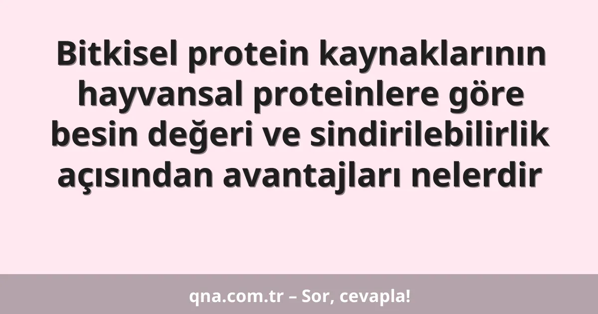 Bitkisel protein kaynaklarının hayvansal proteinlere göre besin değeri ve sindirilebilirlik açısından avantajları nelerdir