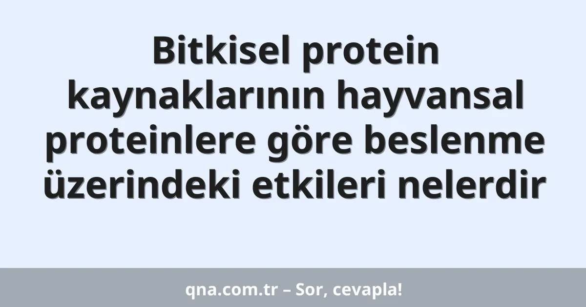 Bitkisel protein kaynaklarının hayvansal proteinlere göre beslenme üzerindeki etkileri nelerdir