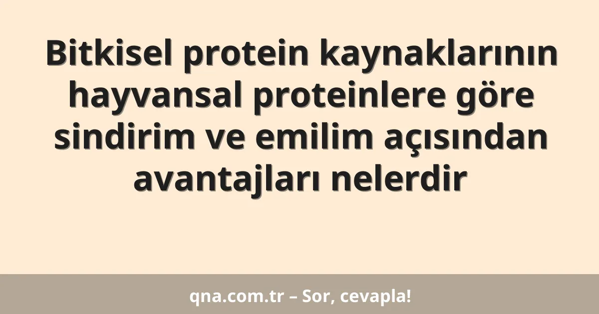 Bitkisel protein kaynaklarının hayvansal proteinlere göre sindirim ve emilim açısından avantajları nelerdir