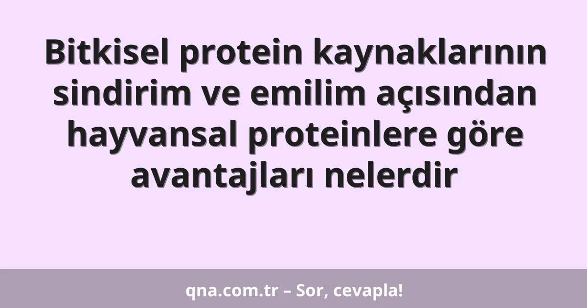 Bitkisel protein kaynaklarının sindirim ve emilim açısından hayvansal proteinlere göre avantajları nelerdir
