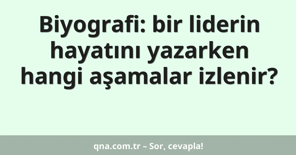 Biyografi: bir liderin hayatını yazarken hangi aşamalar izlenir?