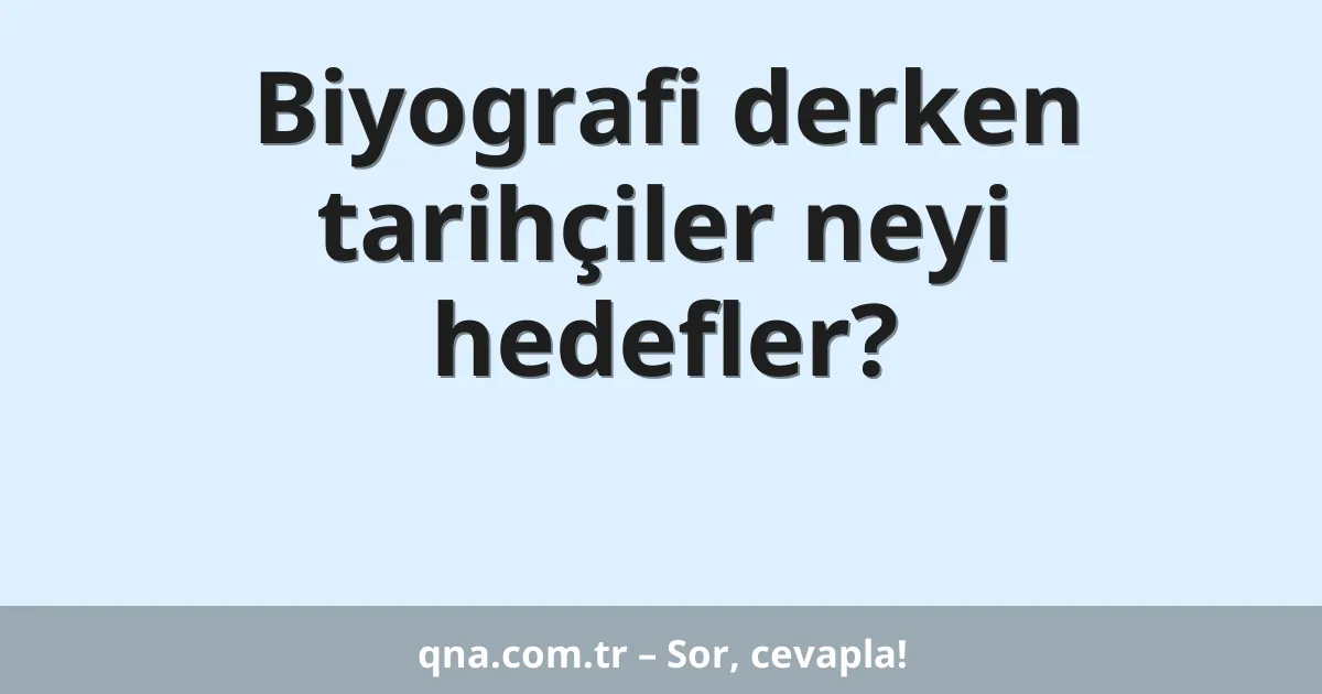 Biyografi derken tarihçiler neyi hedefler?