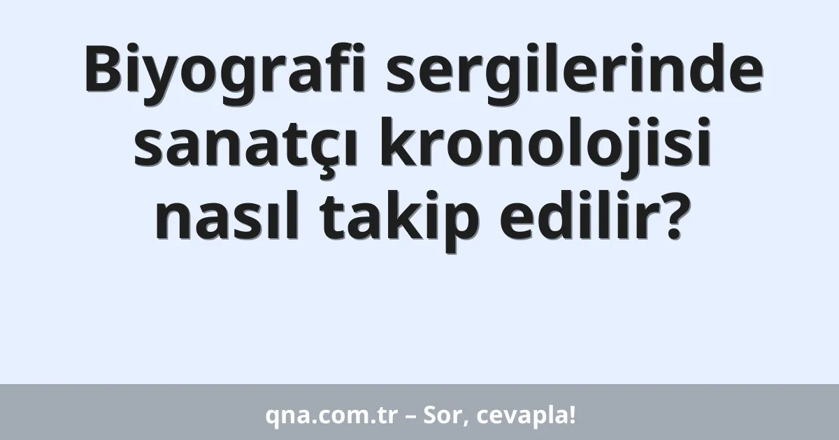 Biyografi sergilerinde sanatçı kronolojisi nasıl takip edilir?