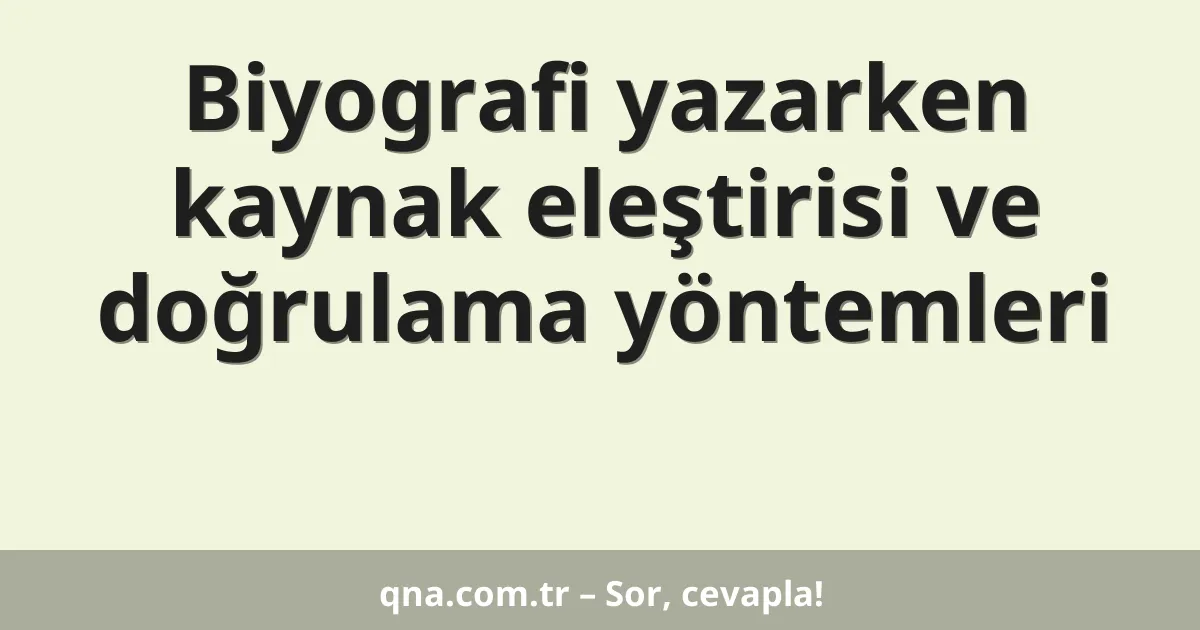 Biyografi yazarken kaynak eleştirisi ve doğrulama yöntemleri