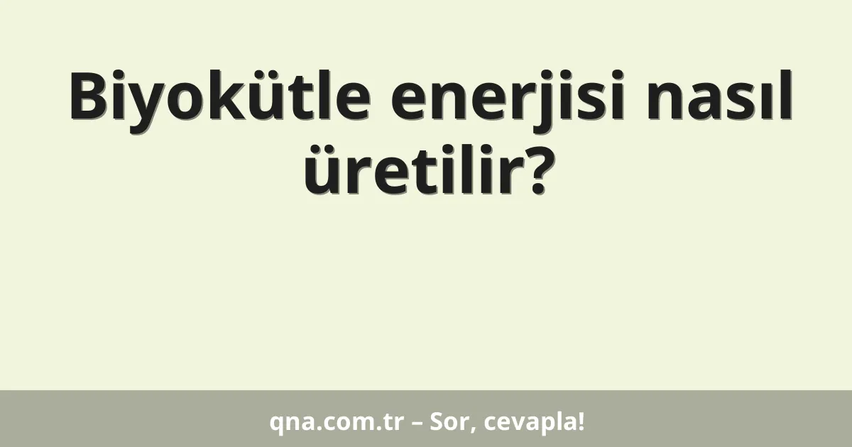 Biyokütle enerjisi nasıl üretilir?
