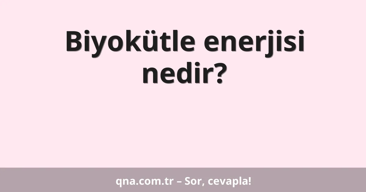 Biyokütle enerjisi nedir?