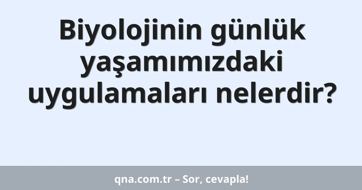 Biyolojinin günlük yaşamımızdaki uygulamaları nelerdir?