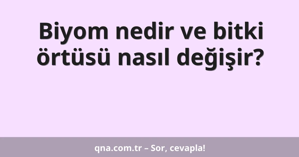 Biyom nedir ve bitki örtüsü nasıl değişir?