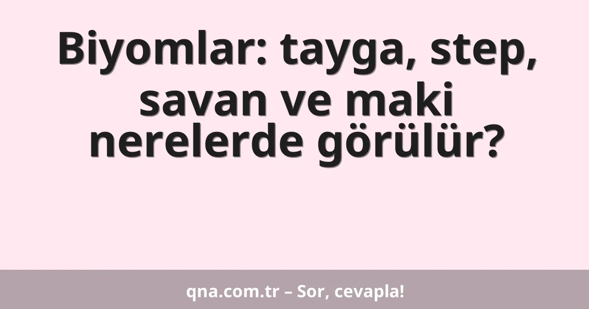 Biyomlar: tayga, step, savan ve maki nerelerde görülür?