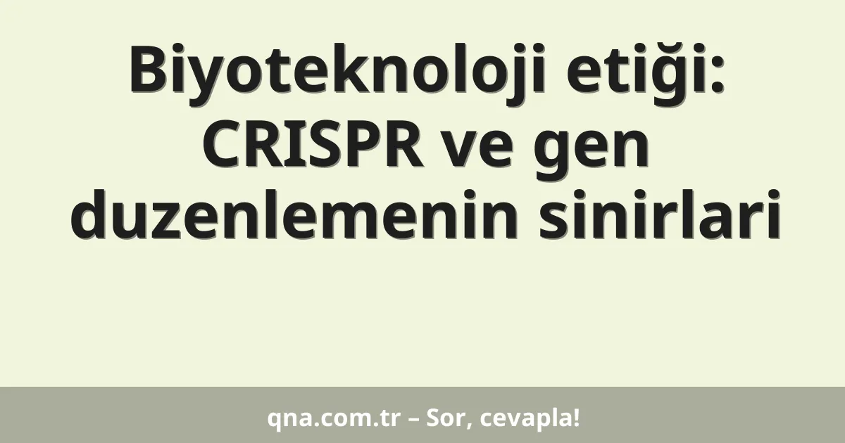 Biyoteknoloji etiği: CRISPR ve gen duzenlemenin sinirlari