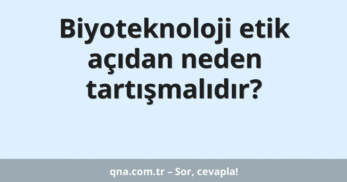 Biyoteknoloji etik açıdan neden tartışmalıdır?