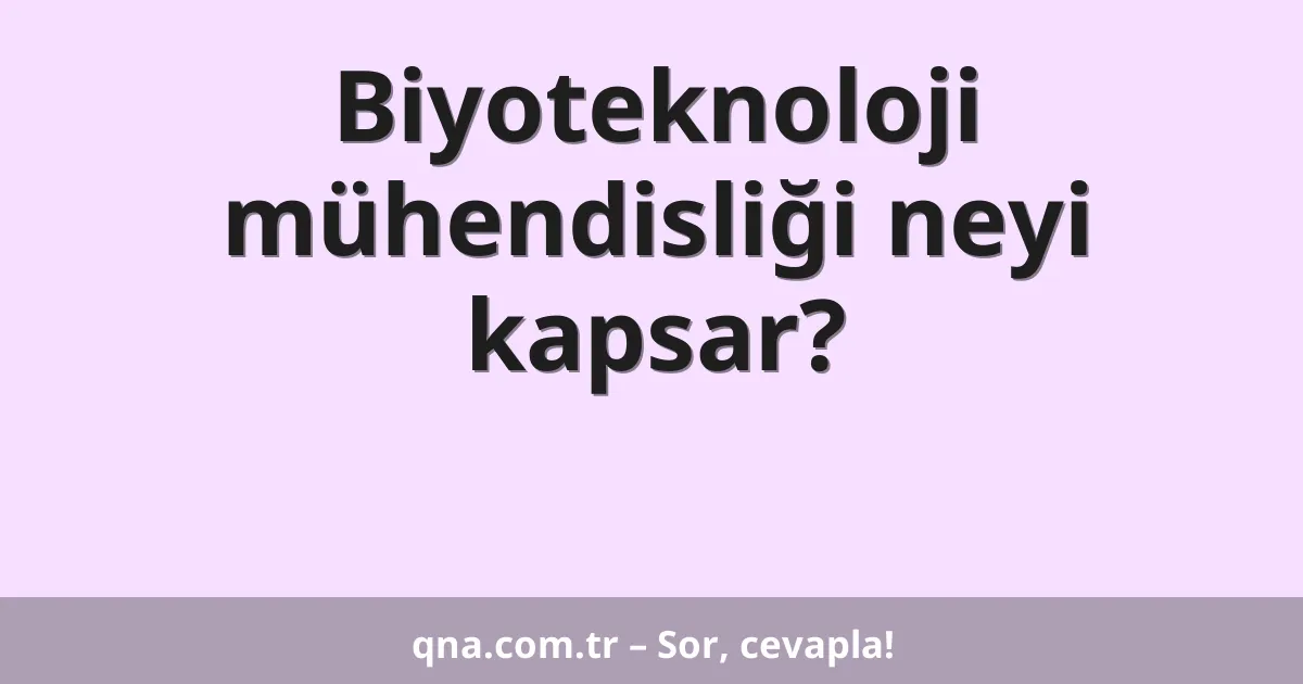 Biyoteknoloji mühendisliği neyi kapsar?