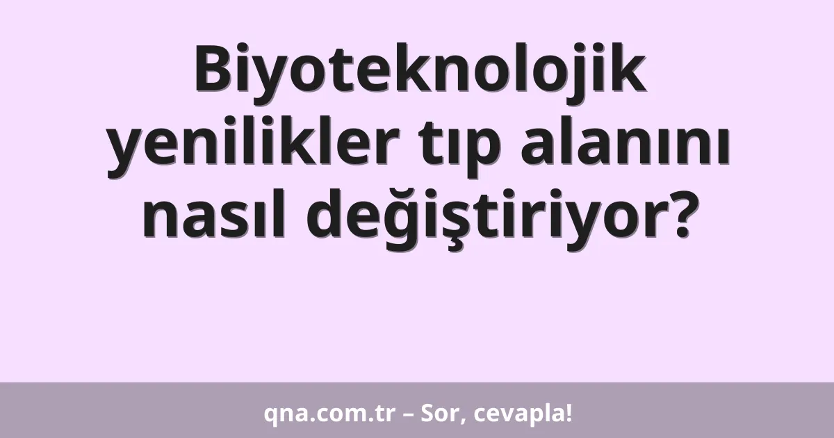 Biyoteknolojik yenilikler tıp alanını nasıl değiştiriyor?