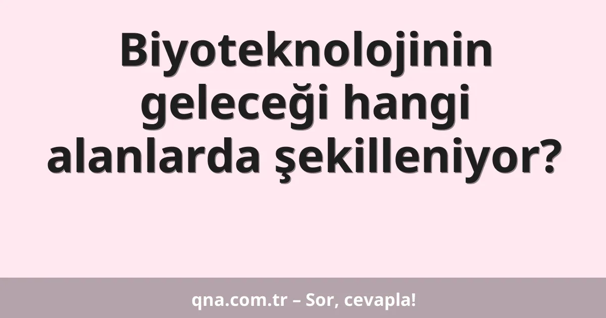 Biyoteknolojinin geleceği hangi alanlarda şekilleniyor?