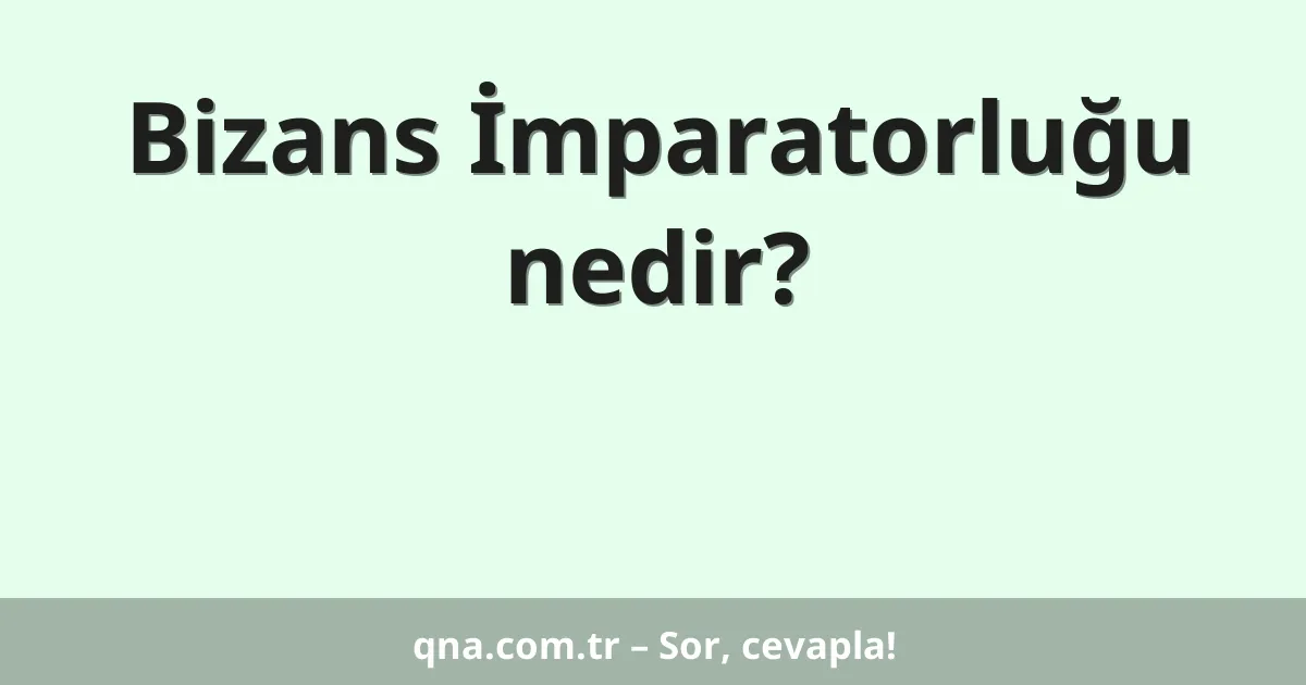 Bizans İmparatorluğu nedir?