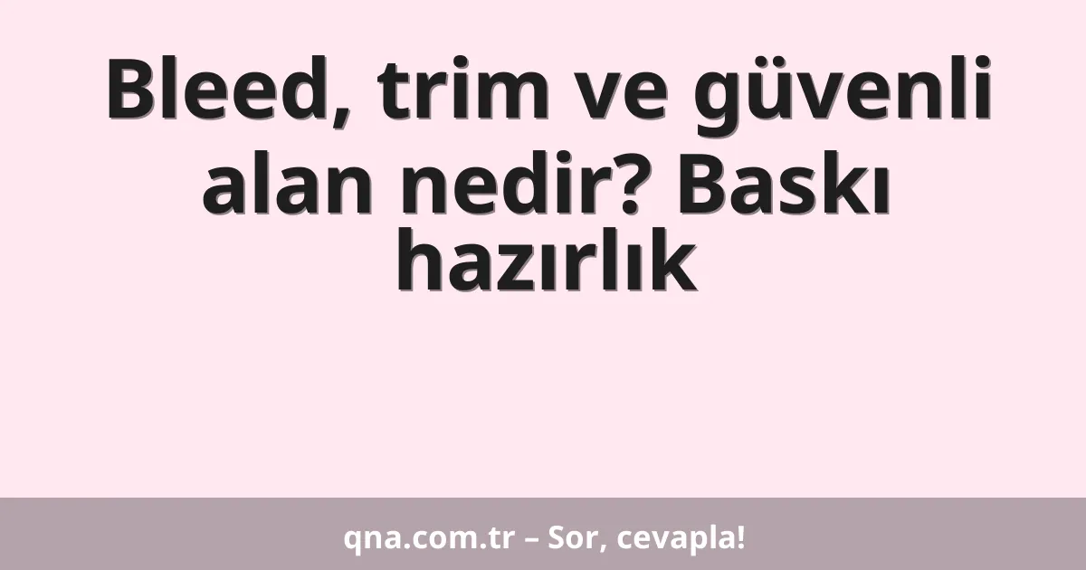 Bleed, trim ve güvenli alan nedir? Baskı hazırlık