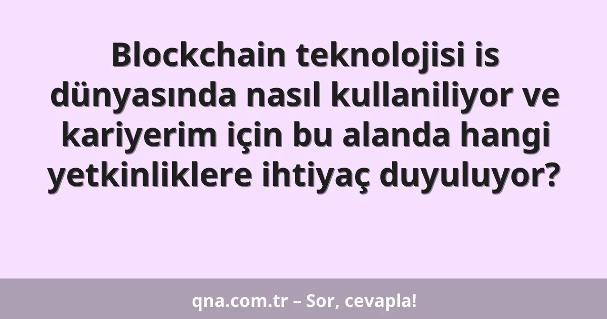 Blockchain teknolojisi is dünyasında nasıl kullaniliyor ve kariyerim için bu alanda hangi yetkinliklere ihtiyaç duyuluyor?