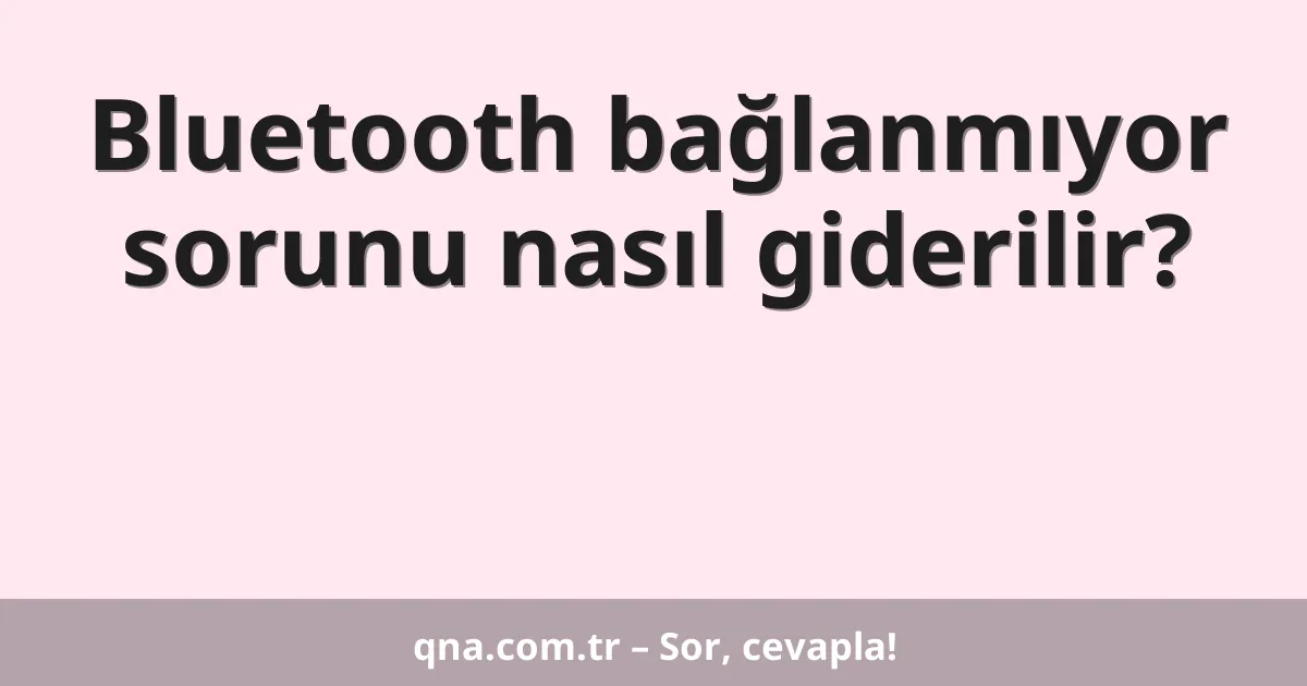 Bluetooth bağlanmıyor sorunu nasıl giderilir?
