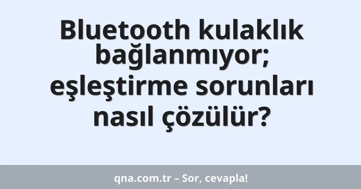 Bluetooth kulaklık bağlanmıyor; eşleştirme sorunları nasıl çözülür?
