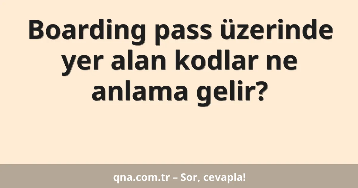 Boarding pass üzerinde yer alan kodlar ne anlama gelir?