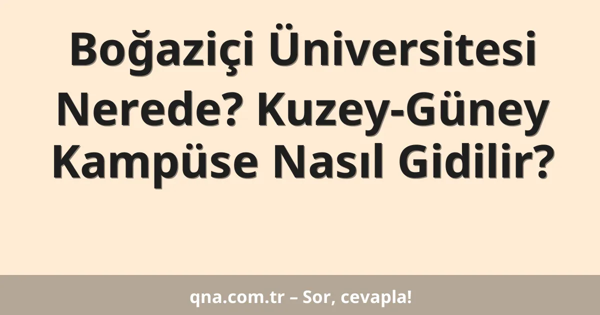 Boğaziçi Üniversitesi Nerede? Kuzey-Güney Kampüse Nasıl Gidilir?
