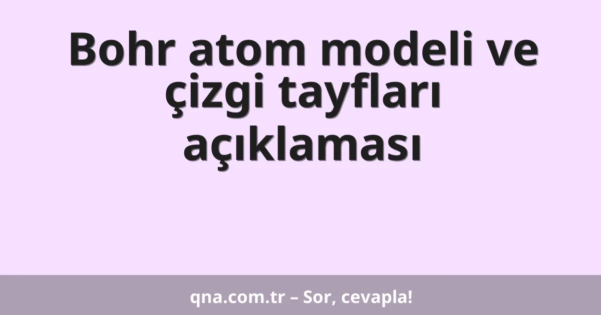 Bohr atom modeli ve çizgi tayfları açıklaması