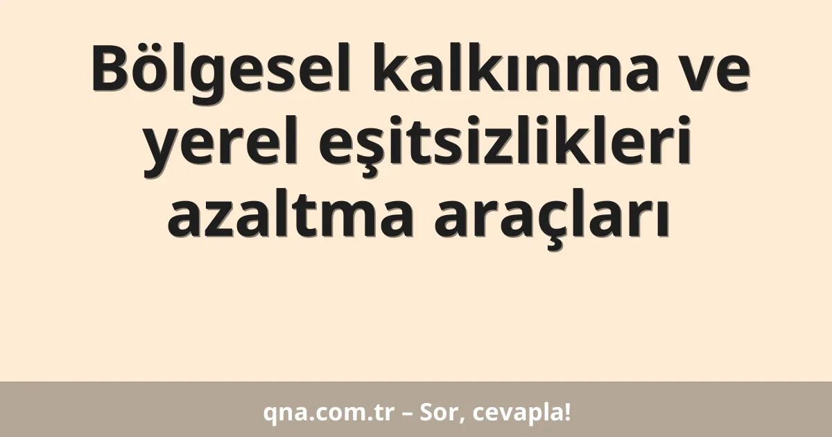 Bölgesel kalkınma ve yerel eşitsizlikleri azaltma araçları
