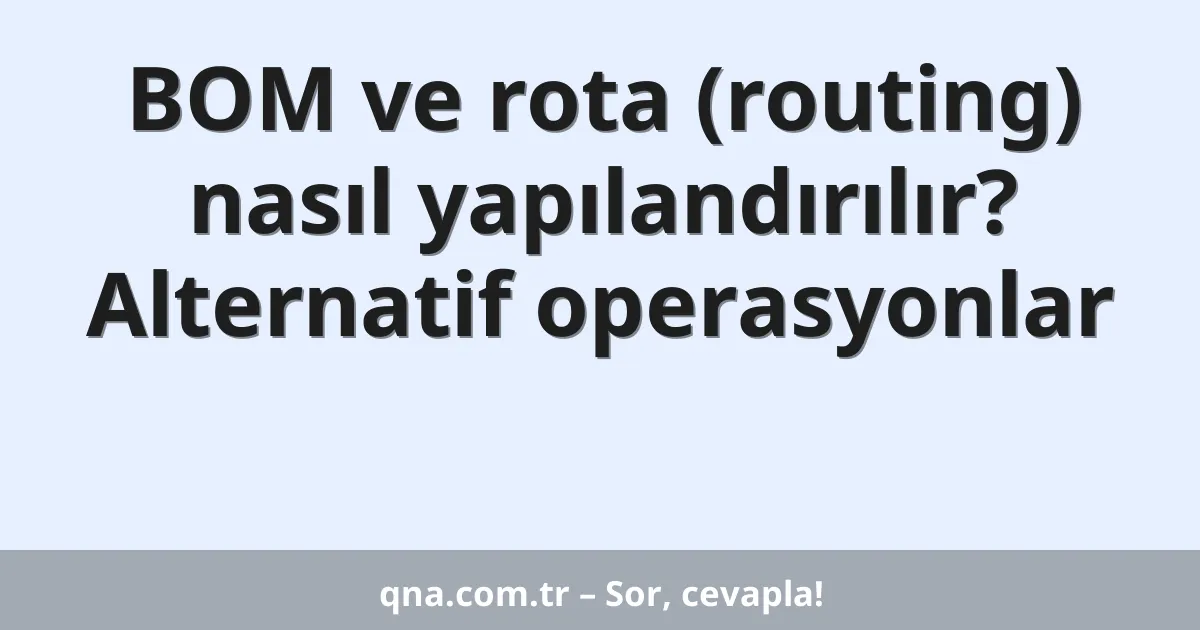 BOM ve rota (routing) nasıl yapılandırılır? Alternatif operasyonlar
