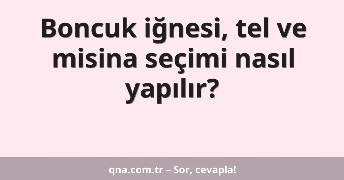 Boncuk iğnesi, tel ve misina seçimi nasıl yapılır?