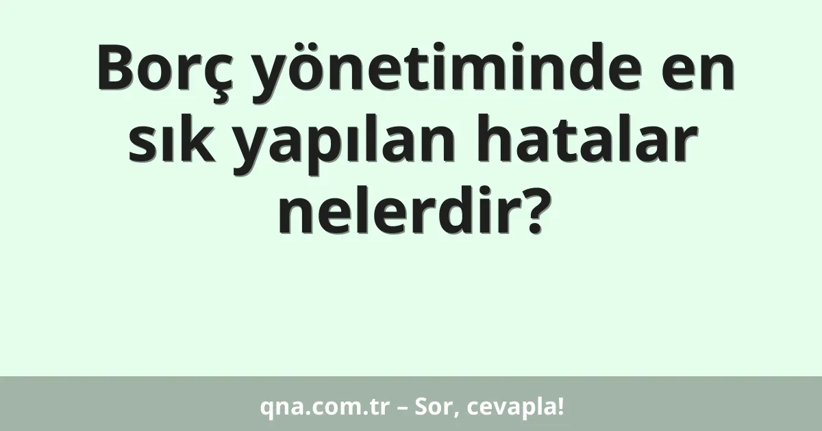 Borç yönetiminde en sık yapılan hatalar nelerdir?