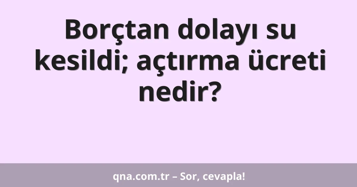 Borçtan dolayı su kesildi; açtırma ücreti nedir?