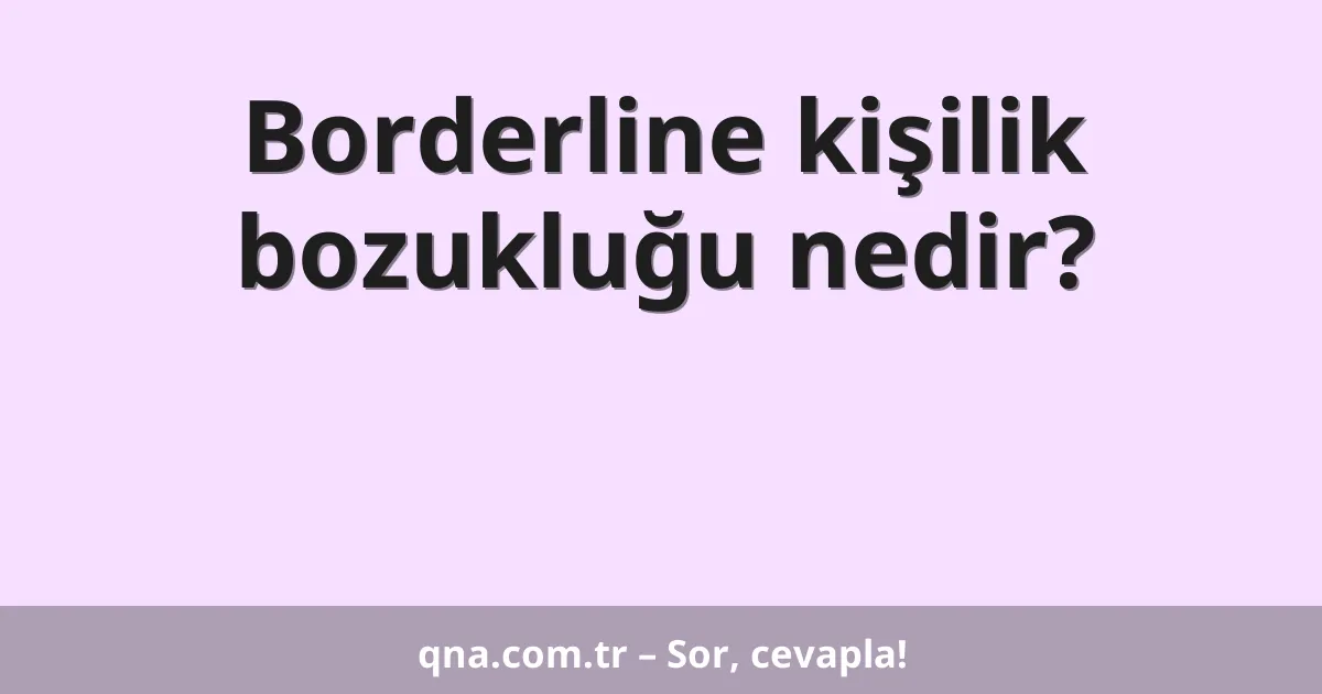 Borderline kişilik bozukluğu nedir?